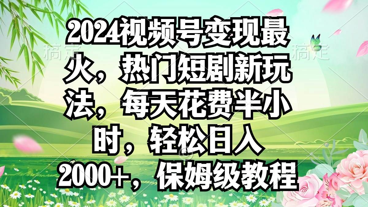 2024视频号变现最火，热门短剧新玩法，每天花费半小时，轻松日入2000+，…-资源智库