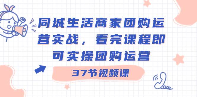 同城生活商家团购运营实战，看完课程即可实操团购运营（37节课）-资源智库