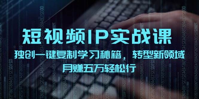 短视频 IP实战课，独创一键复制学习秘籍，转战新领域，月赚五万轻松行-资源智库