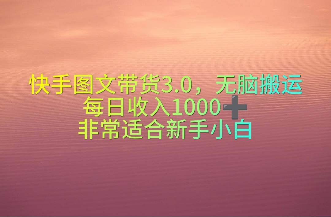 快手图文带货3.0，无脑搬运，每日收入1000＋，非常适合新手小白-资源智库