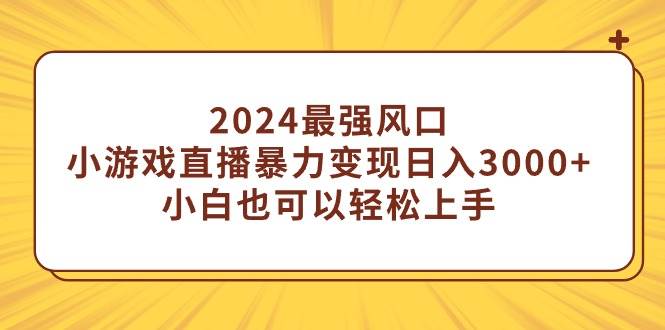 2024最强风口，小游戏直播暴力变现日入3000+小白也可以轻松上手-资源智库