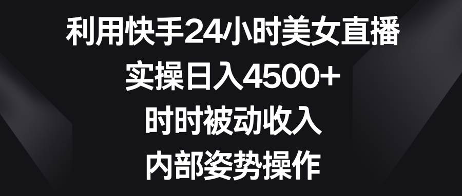 利用快手24小时美女直播，实操日入4500+，时时被动收入，内部姿势操作-资源智库