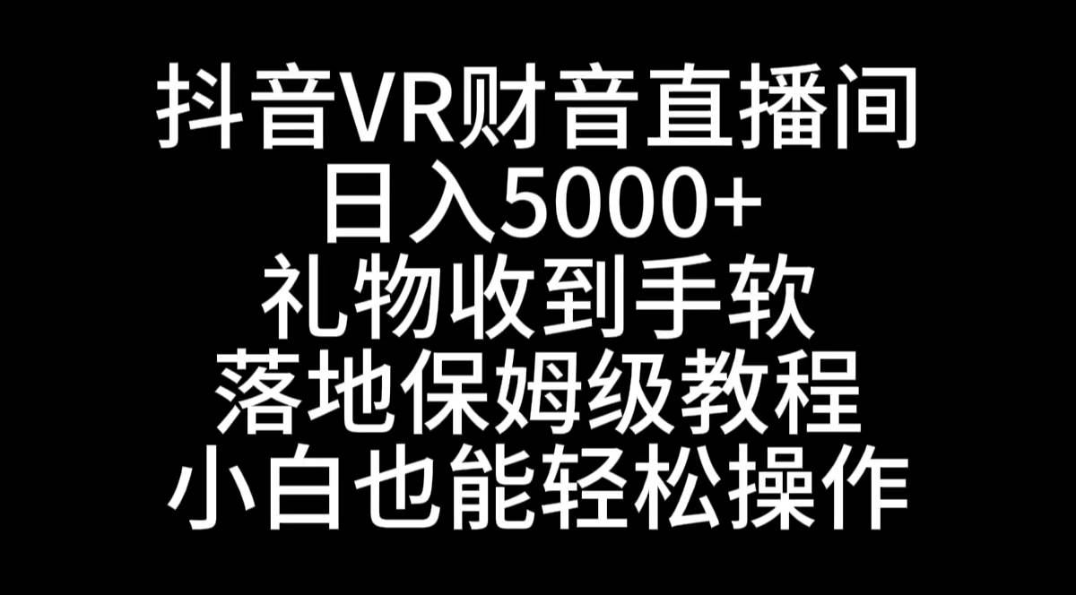 抖音VR财神直播间，日入5000+，礼物收到手软，落地式保姆级教程，小白也…-资源智库