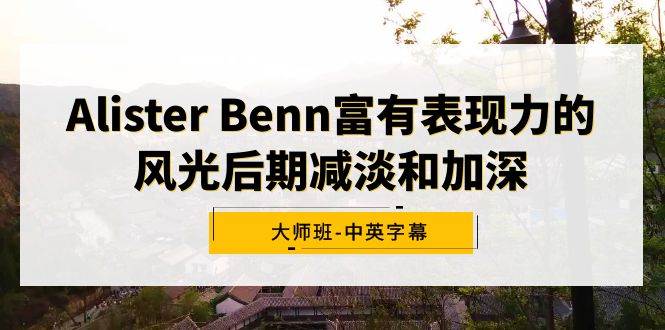 Alister Benn富有表现力的风光后期减淡和加深大师班-中英字幕-资源智库