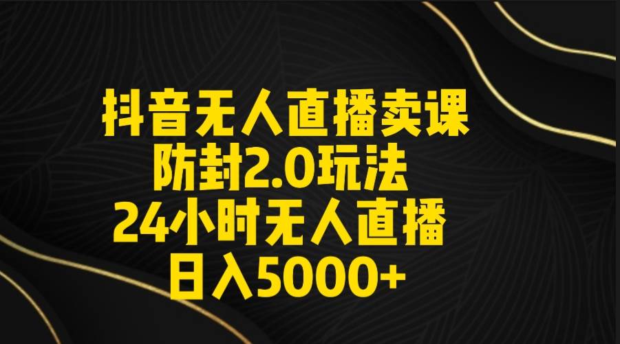抖音无人直播卖课防封2.0玩法 打造日不落直播间 日入5000+附直播素材+音频-资源智库