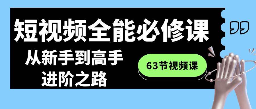 短视频-全能必修课程：从新手到高手进阶之路（63节视频课）-资源智库