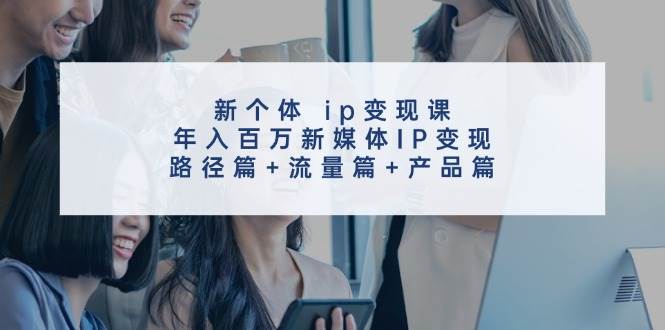 新个体 ip变现课，年入百万新媒体IP变现，路径篇+流量篇+产品篇-资源智库