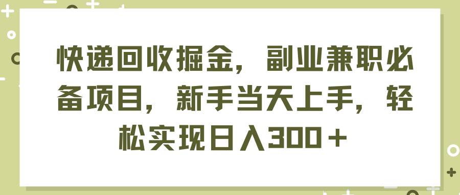 快递回收掘金，副业兼职必备项目，新手当天上手，轻松实现日入300＋-资源智库