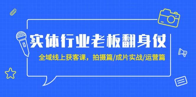 实体行业老板翻身仗：全域-线上获客课，拍摄篇/成片实战/运营篇（20节课）-资源智库