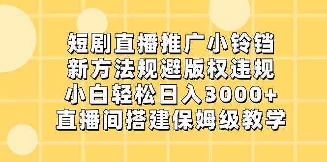 短剧直播推广小铃铛，新方法规避版权违规，小白轻松日入3000+，直播间搭…-资源智库