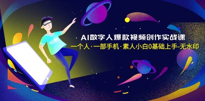 AI数字人爆款视频创作实战课，一个人·一部手机·素人小白0基础上手-无水印-资源智库
