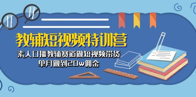 教辅-短视频特训营： 素人口播教辅赛道做短视频带货，单月做到20w佣金-资源智库