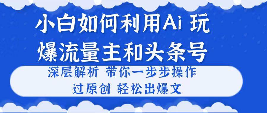 小白如何利用Ai，完爆流量主和头条号 深层解析，一步步操作，过原创出爆文-资源智库