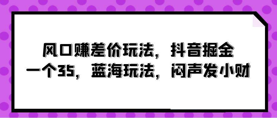 风口赚差价玩法，抖音掘金，一个35，蓝海玩法，闷声发小财-资源智库