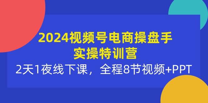 2024视频号电商操盘手实操特训营：2天1夜线下课，全程8节视频+PPT-资源智库