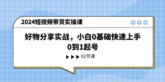 2024短视频带货实操课，好物分享实战，小白0基础快速上手，0到1起号-资源智库