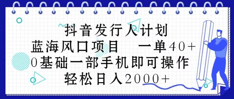 抖音发行人计划，蓝海风口项目 一单40，0基础一部手机即可操作 日入2000＋-资源智库
