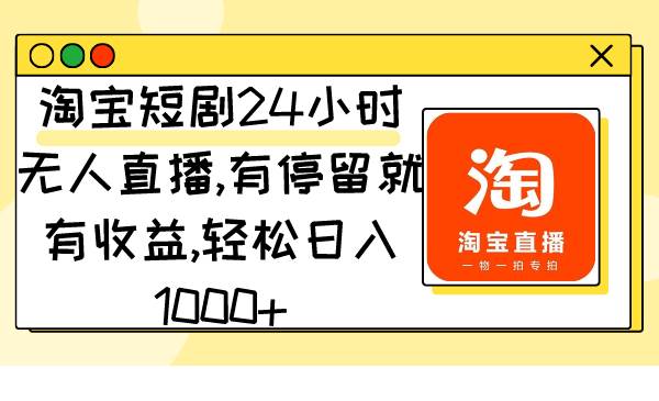 淘宝短剧24小时无人直播，有停留就有收益,轻松日入1000+-资源智库