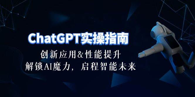 ChatGPT-实操指南：创新应用及性能提升，解锁 AI魔力，启程智能未来-30节-资源智库