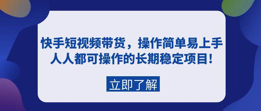 快手短视频带货，操作简单易上手，人人都可操作的长期稳定项目!-资源智库