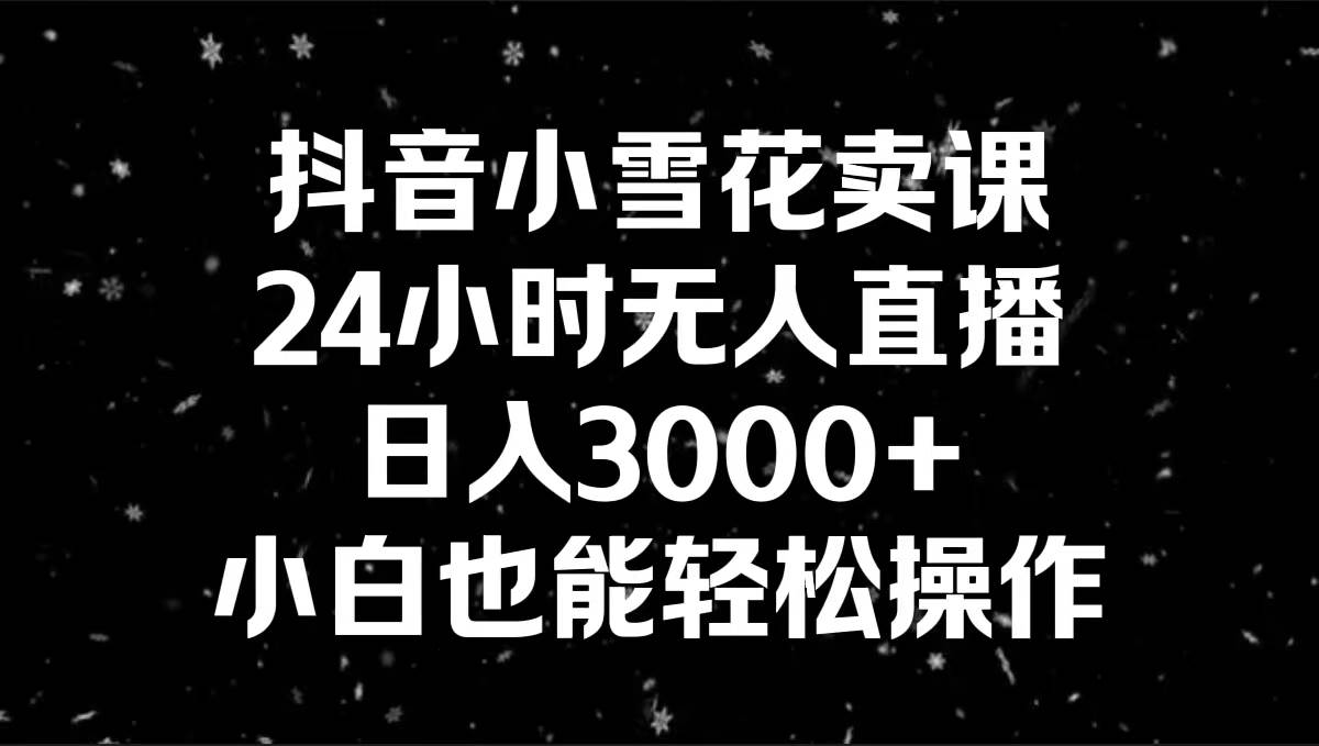 抖音小雪花卖课，24小时无人直播，日入3000+，小白也能轻松操作-资源智库