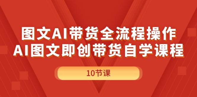 图文AI带货全流程操作，AI图文即创带货自学课程-资源智库