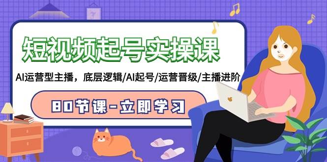 短视频起号实操课，AI运营型主播，底层逻辑/AI起号/运营晋级/主播进阶/80节-资源智库