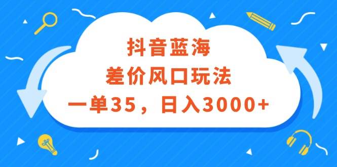 抖音蓝海差价风口玩法，一单35，日入3000+-资源智库