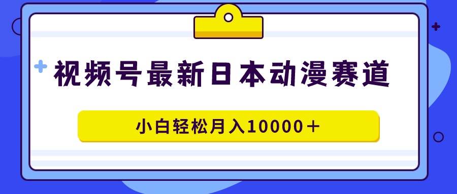 视频号日本动漫蓝海赛道，100%原创，小白轻松月入10000＋-资源智库