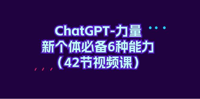 ChatGPT-力量 新个体必备6种能力（42节视频课）-资源智库
