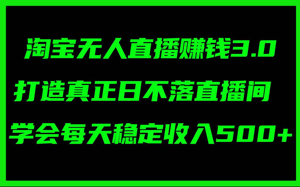 淘宝无人直播赚钱3.0，打造真正日不落直播间 ，学会每天稳定收入500+-资源智库