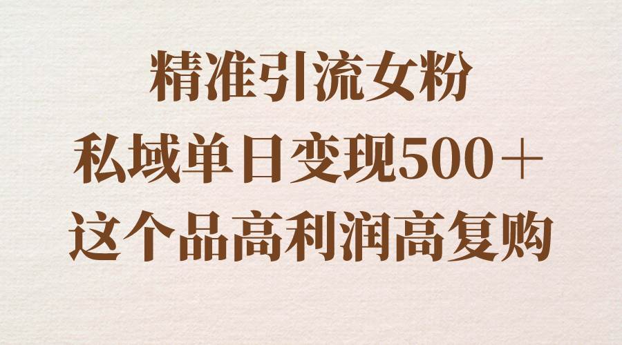 精准引流女粉，私域单日变现500＋，高利润高复购，保姆级实操教程分享-资源智库