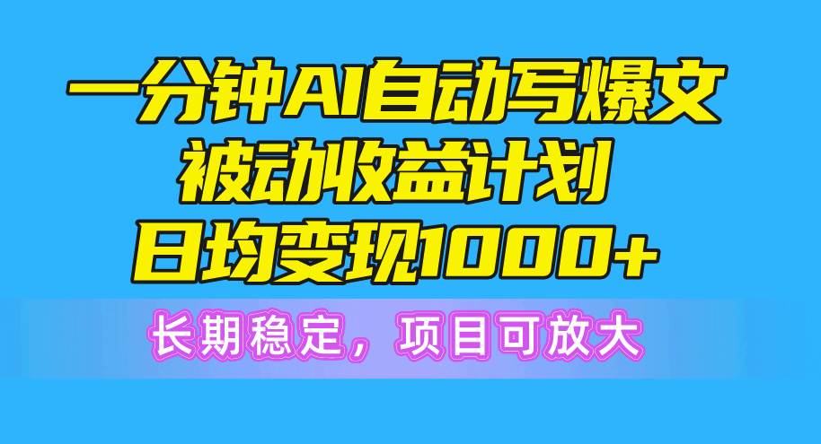 一分钟AI爆文被动收益计划，日均变现1000+，长期稳定，项目可放大-资源智库
