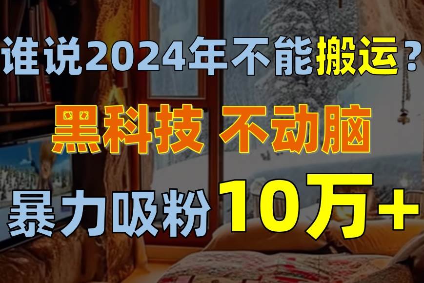谁说2024年不能搬运？只动手不动脑，自媒体平台单月暴力涨粉10000+-资源智库