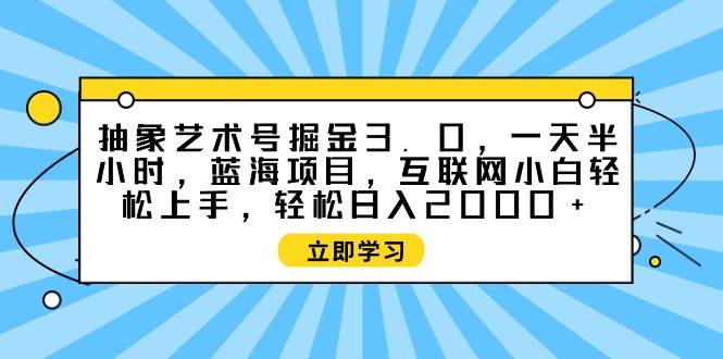 抽象艺术号掘金3.0，一天半小时 ，蓝海项目， 互联网小白轻松上手，轻松…-资源智库