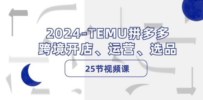 2024-TEMU拼多多·跨境开店、运营、选品（25节视频课）-资源智库