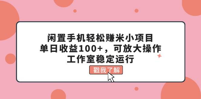 闲置手机轻松赚米小项目，单日收益100+，可放大操作，工作室稳定运行-资源智库