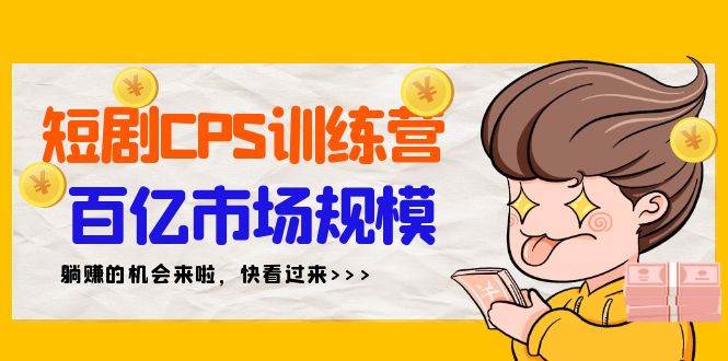 短剧CPS特训营，百亿市场规模，新手可躺赚的项目（35节）-资源智库