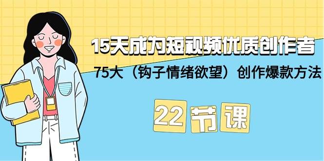 15天成为短视频-优质创作者+75大（钩子-情绪欲望）创作爆款方法-22节课-资源智库