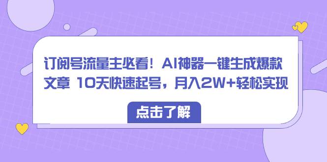 订阅号流量主必看！AI神器一键生成爆款文章 10天快速起号，月入2W+轻松实现-资源智库