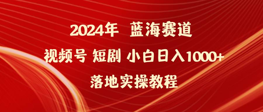 2024年蓝海赛道视频号短剧 小白日入1000+落地实操教程-资源智库
