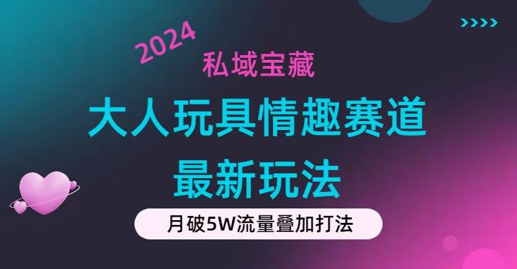 私域宝藏：大人玩具情趣赛道合规新玩法，零投入，私域超高流量成单率高-资源智库