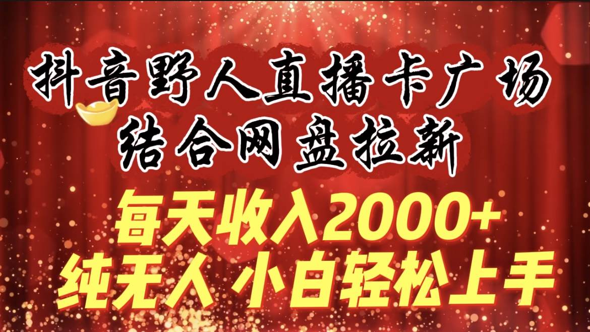 每天收入2000+，抖音野人直播卡广场，结合网盘拉新，纯无人，小白轻松上手-资源智库