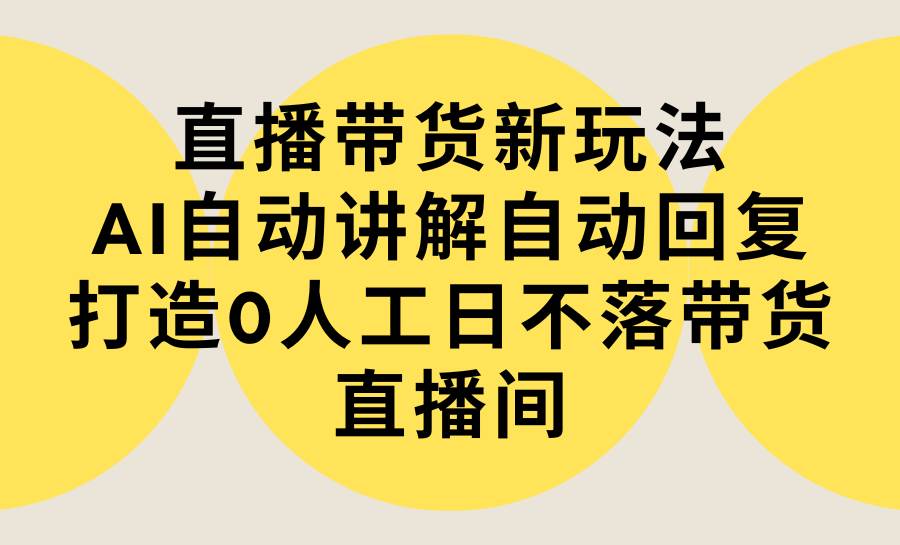 直播带货新玩法，AI自动讲解自动回复 打造0人工日不落带货直播间-教程+软件-资源智库