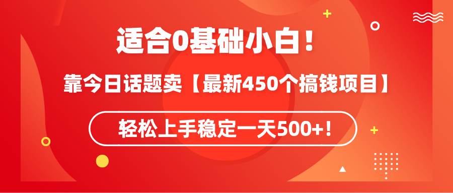 适合0基础小白！靠今日话题卖【最新450个搞钱方法】轻松上手稳定一天500+！-资源智库