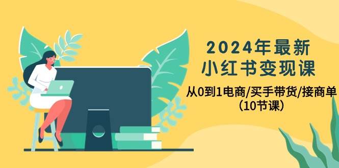 2024年最新小红书变现课，从0到1电商/买手带货/接商单（10节课）-资源智库