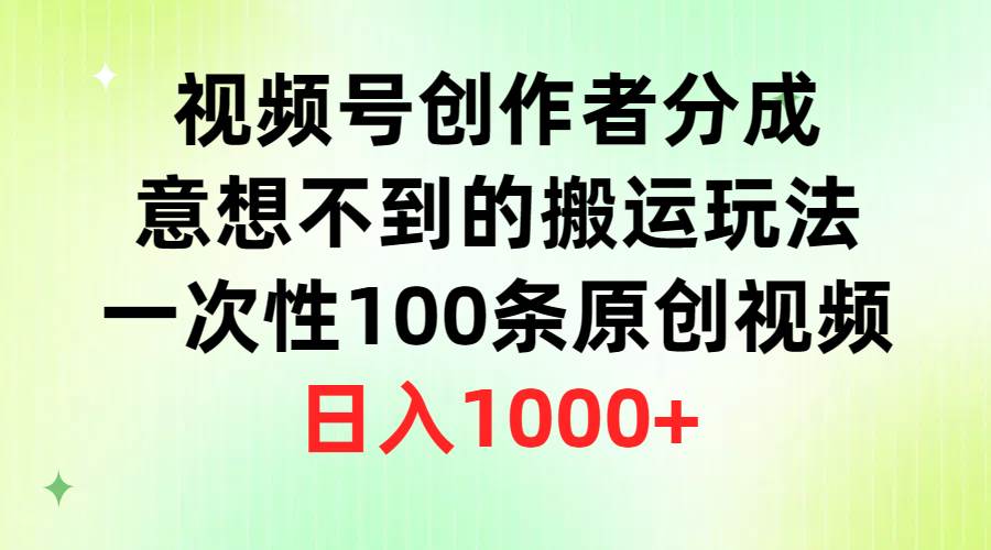 视频号创作者分成，意想不到的搬运玩法，一次性100条原创视频，日入1000+-资源智库
