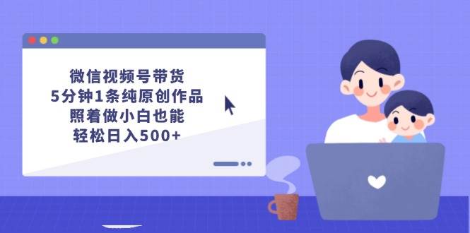 微信视频号带货，5分钟1条纯原创作品，照着做小白也能轻松日入500+-资源智库