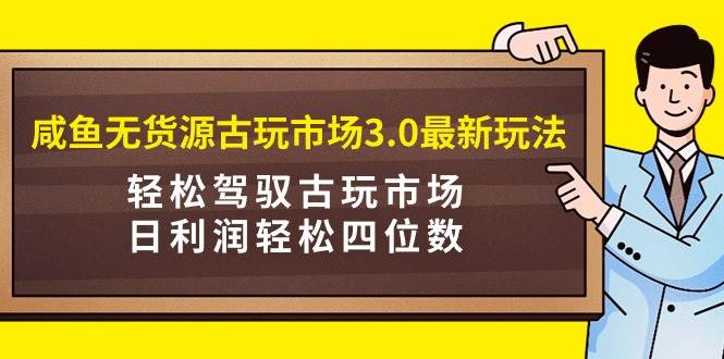 咸鱼无货源古玩市场3.0最新玩法，轻松驾驭古玩市场，日利润轻松四位数！…-资源智库