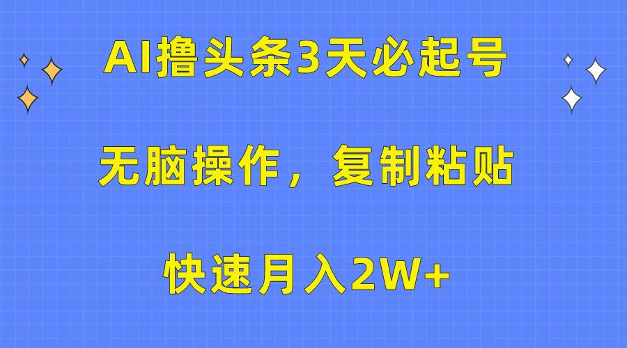 AI撸头条3天必起号，无脑操作3分钟1条，复制粘贴快速月入2W+-资源智库